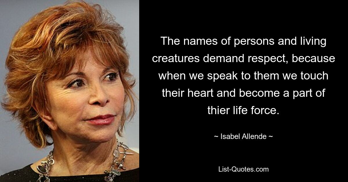 The names of persons and living creatures demand respect, because when we speak to them we touch their heart and become a part of thier life force. — © Isabel Allende