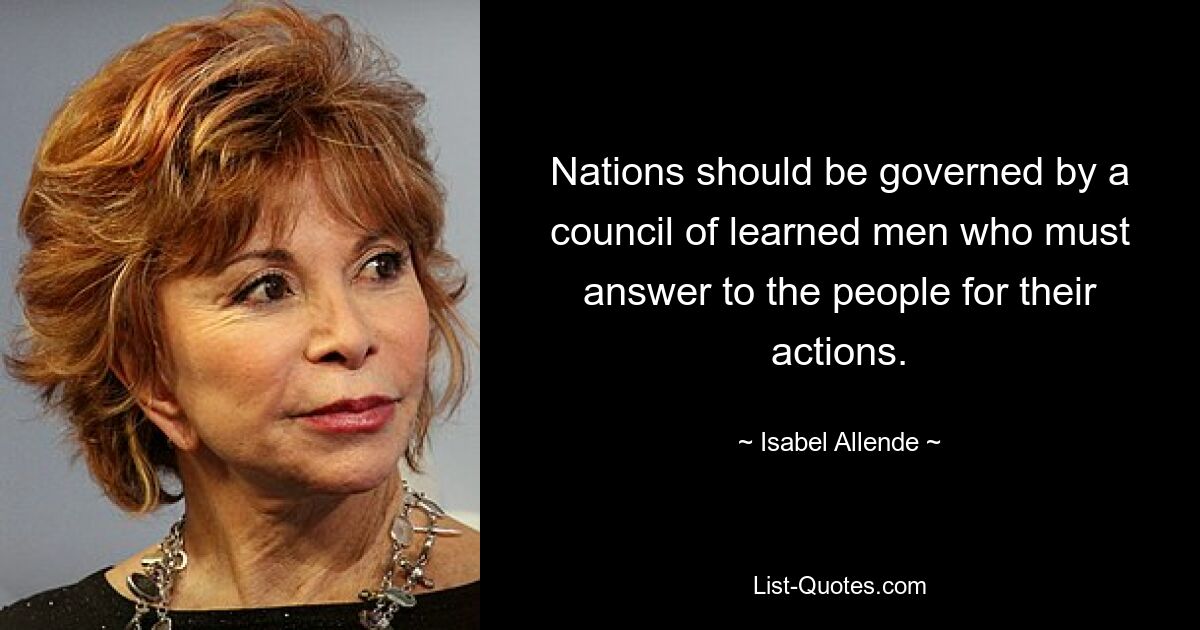 Nations should be governed by a council of learned men who must answer to the people for their actions. — © Isabel Allende