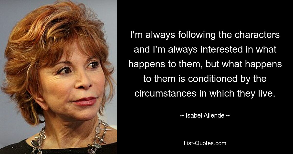 I'm always following the characters and I'm always interested in what happens to them, but what happens to them is conditioned by the circumstances in which they live. — © Isabel Allende