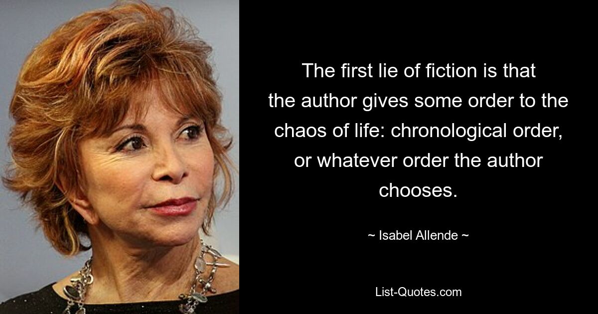 The first lie of fiction is that the author gives some order to the chaos of life: chronological order, or whatever order the author chooses. — © Isabel Allende