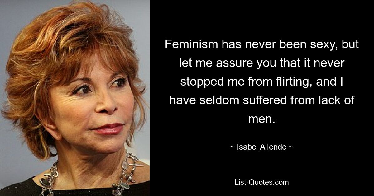 Feminism has never been sexy, but let me assure you that it never stopped me from flirting, and I have seldom suffered from lack of men. — © Isabel Allende