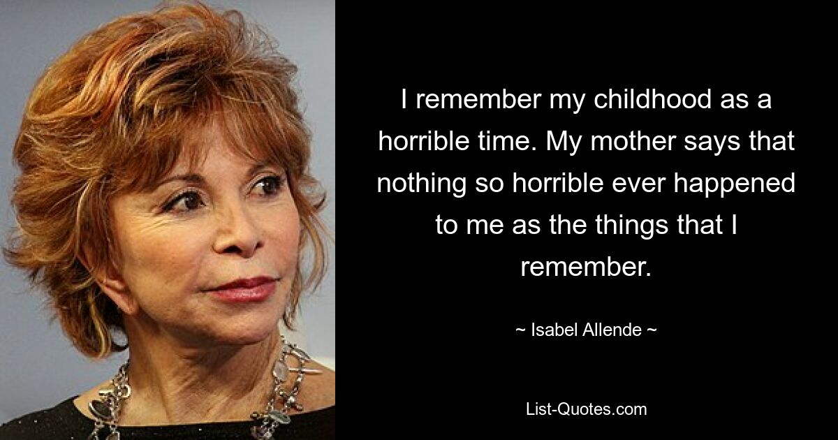 I remember my childhood as a horrible time. My mother says that nothing so horrible ever happened to me as the things that I remember. — © Isabel Allende