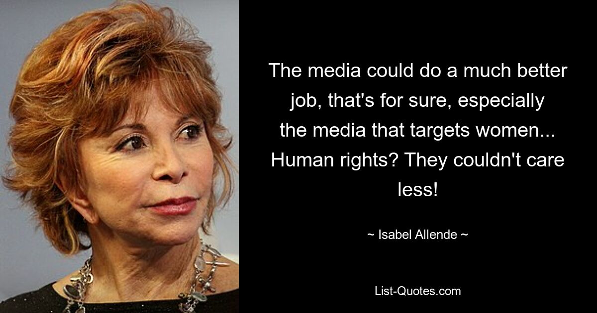 The media could do a much better job, that's for sure, especially the media that targets women... Human rights? They couldn't care less! — © Isabel Allende