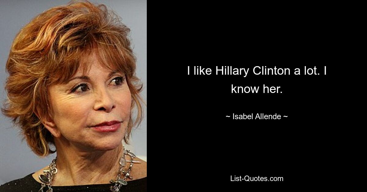 I like Hillary Clinton a lot. I know her. — © Isabel Allende