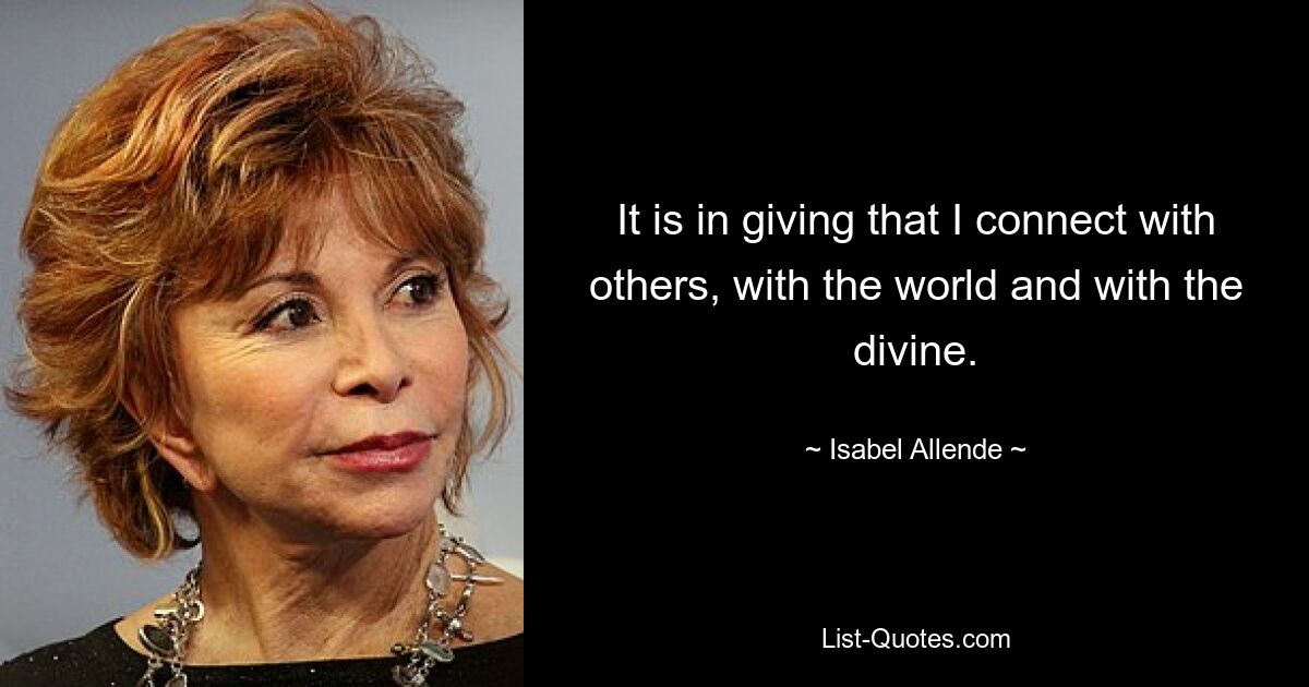 It is in giving that I connect with others, with the world and with the divine. — © Isabel Allende