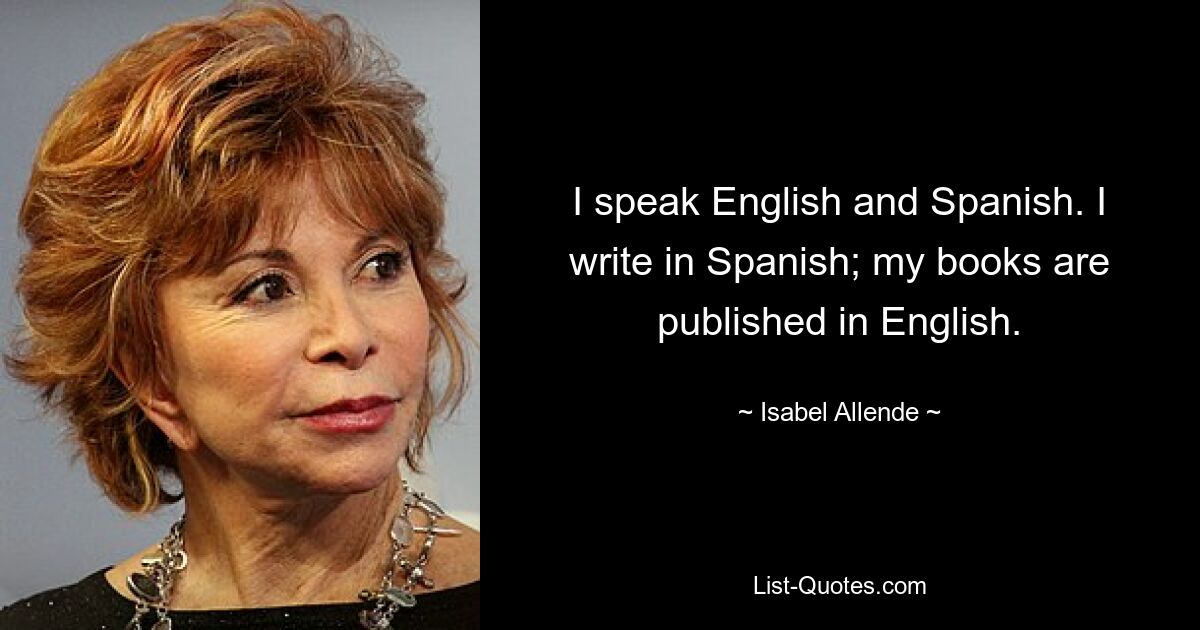 I speak English and Spanish. I write in Spanish; my books are published in English. — © Isabel Allende