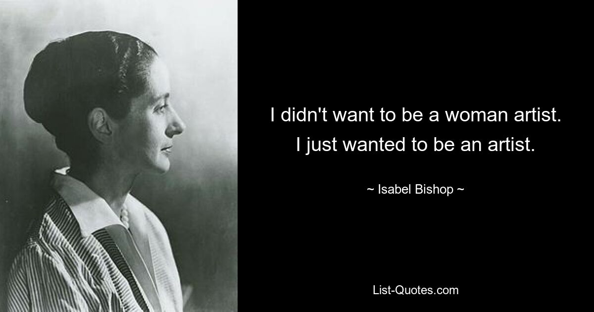 I didn't want to be a woman artist. I just wanted to be an artist. — © Isabel Bishop