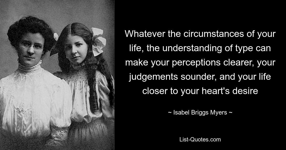 Whatever the circumstances of your life, the understanding of type can make your perceptions clearer, your judgements sounder, and your life closer to your heart's desire — © Isabel Briggs Myers