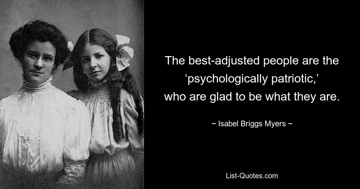 The best-adjusted people are the
‘psychologically patriotic,’ who are glad to be what they are. — © Isabel Briggs Myers