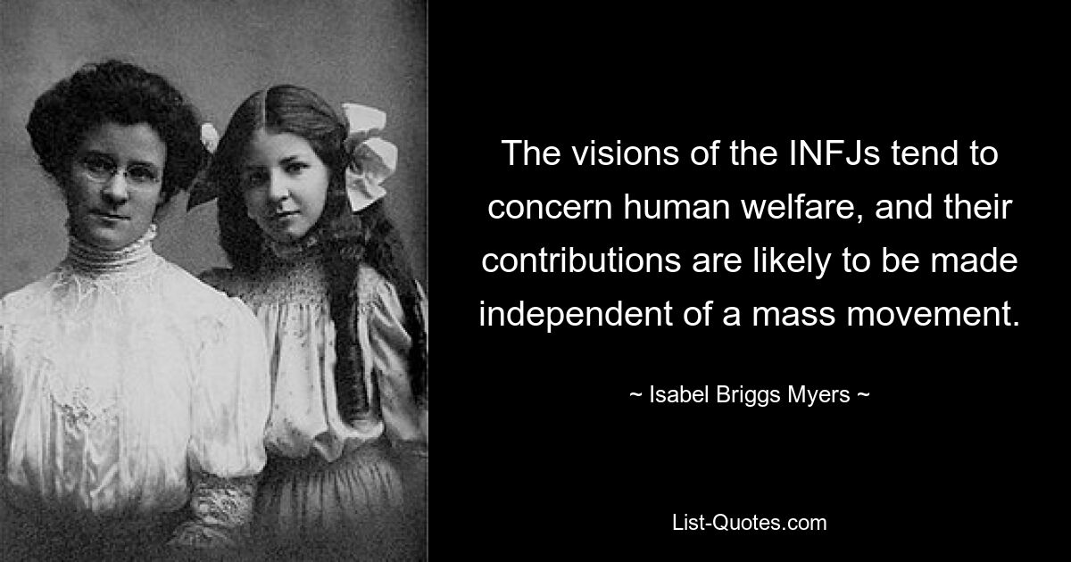 The visions of the INFJs tend to concern human welfare, and their contributions are likely to be made independent of a mass movement. — © Isabel Briggs Myers