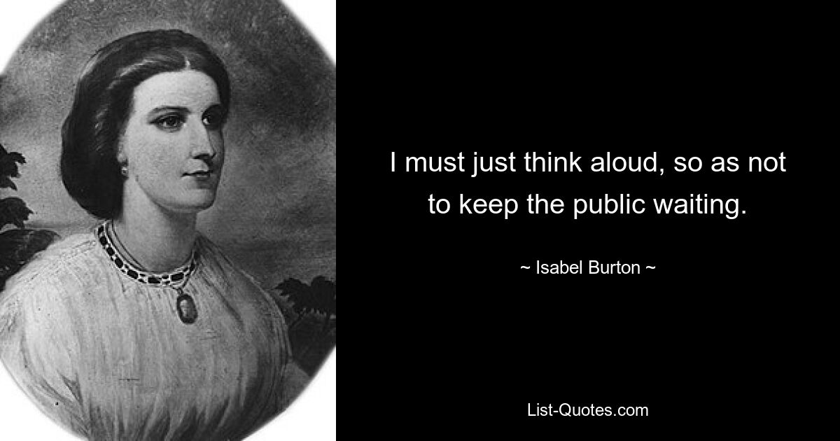 I must just think aloud, so as not to keep the public waiting. — © Isabel Burton