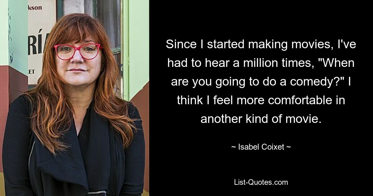 Since I started making movies, I've had to hear a million times, "When are you going to do a comedy?" I think I feel more comfortable in another kind of movie. — © Isabel Coixet