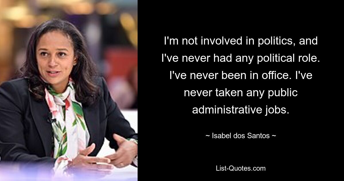 I'm not involved in politics, and I've never had any political role. I've never been in office. I've never taken any public administrative jobs. — © Isabel dos Santos