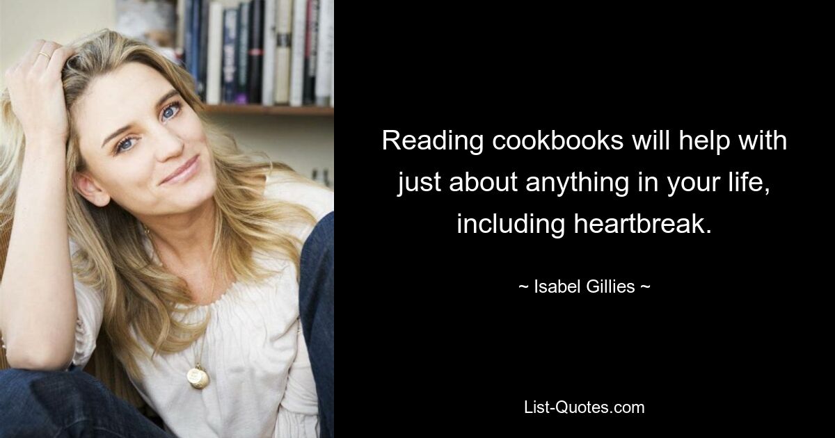 Reading cookbooks will help with just about anything in your life, including heartbreak. — © Isabel Gillies