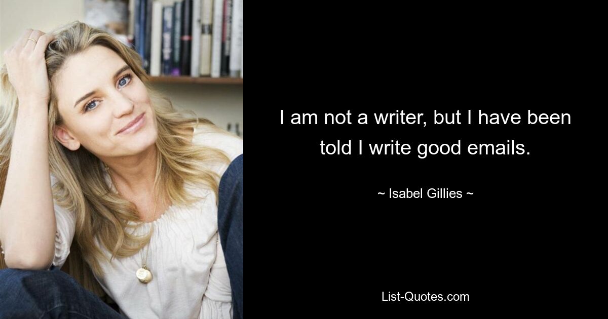 I am not a writer, but I have been told I write good emails. — © Isabel Gillies