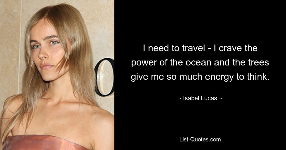 I need to travel - I crave the power of the ocean and the trees give me so much energy to think. — © Isabel Lucas