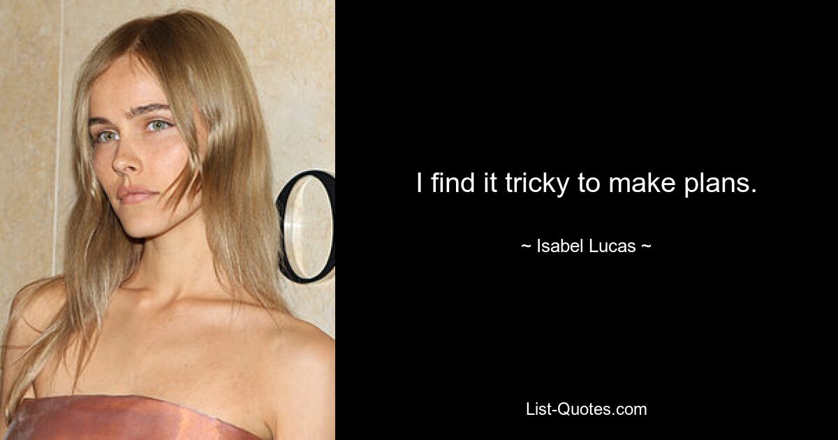 I find it tricky to make plans. — © Isabel Lucas