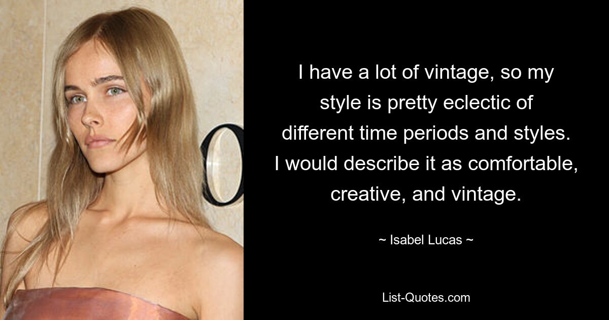 I have a lot of vintage, so my style is pretty eclectic of different time periods and styles. I would describe it as comfortable, creative, and vintage. — © Isabel Lucas