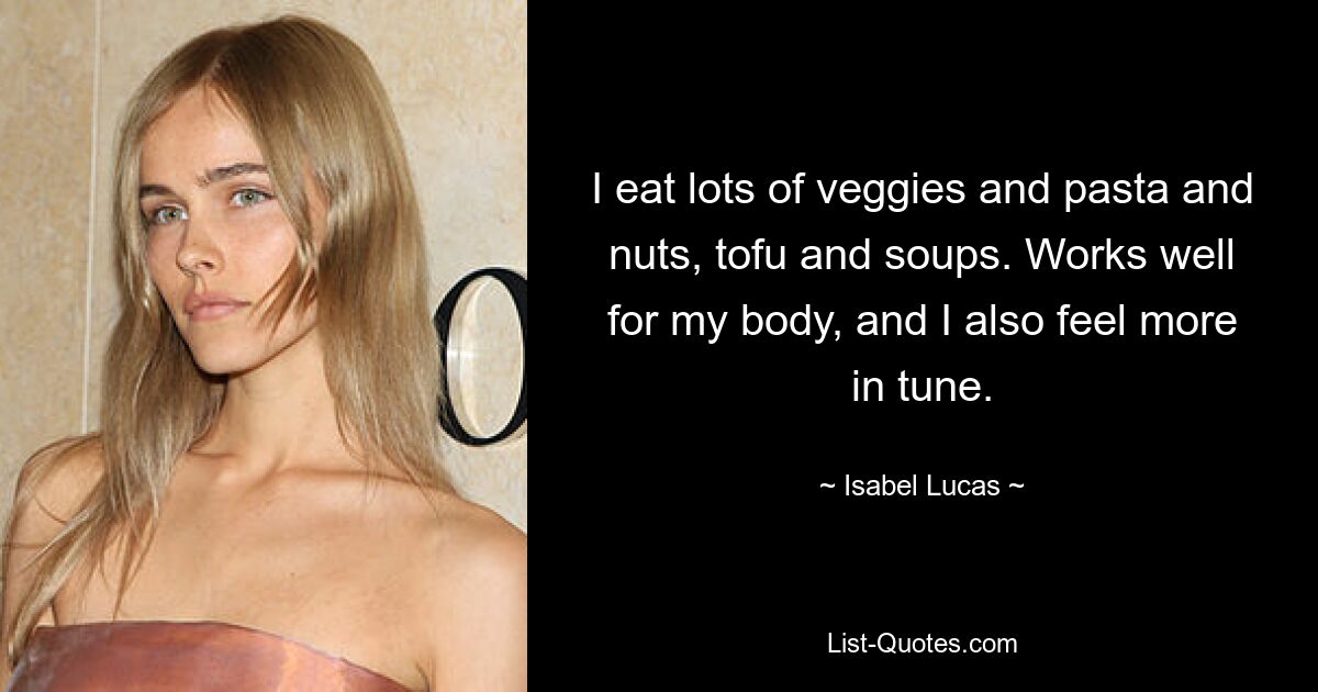 I eat lots of veggies and pasta and nuts, tofu and soups. Works well for my body, and I also feel more in tune. — © Isabel Lucas