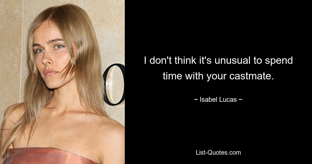 I don't think it's unusual to spend time with your castmate. — © Isabel Lucas