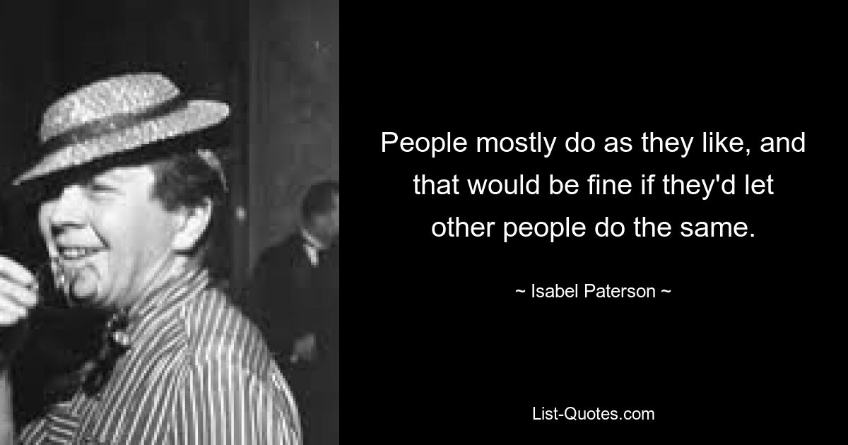 People mostly do as they like, and that would be fine if they'd let other people do the same. — © Isabel Paterson