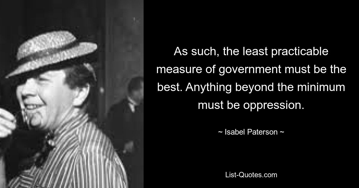 As such, the least practicable measure of government must be the best. Anything beyond the minimum must be oppression. — © Isabel Paterson