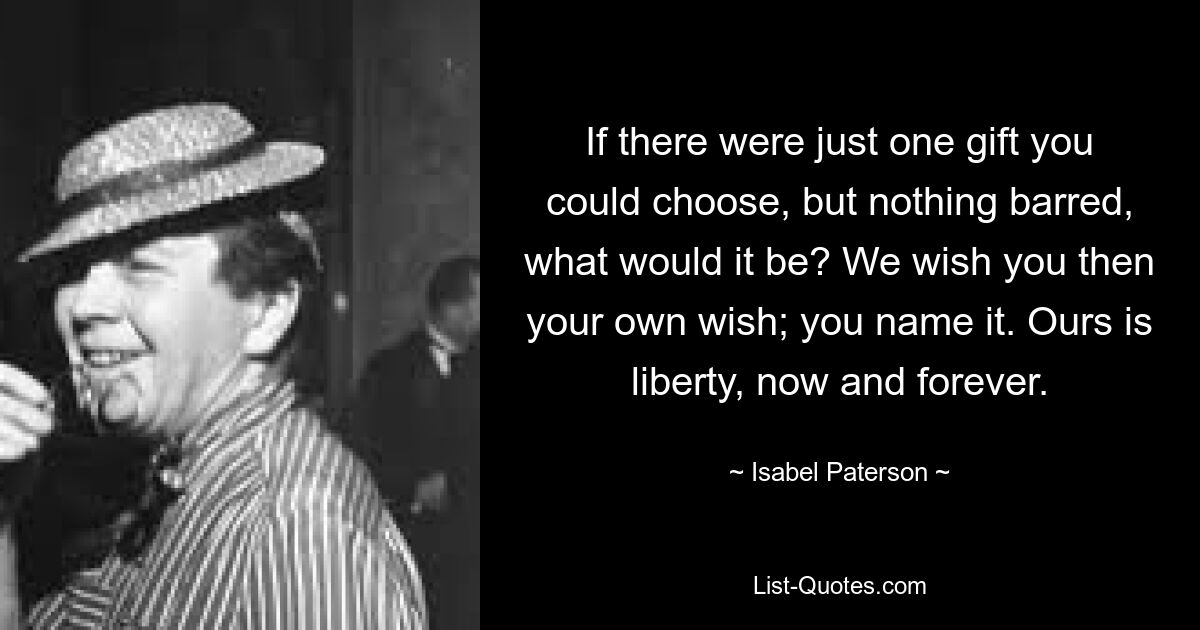 If there were just one gift you could choose, but nothing barred, what would it be? We wish you then your own wish; you name it. Ours is liberty, now and forever. — © Isabel Paterson