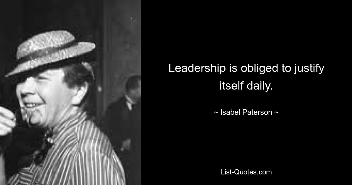 Leadership is obliged to justify itself daily. — © Isabel Paterson