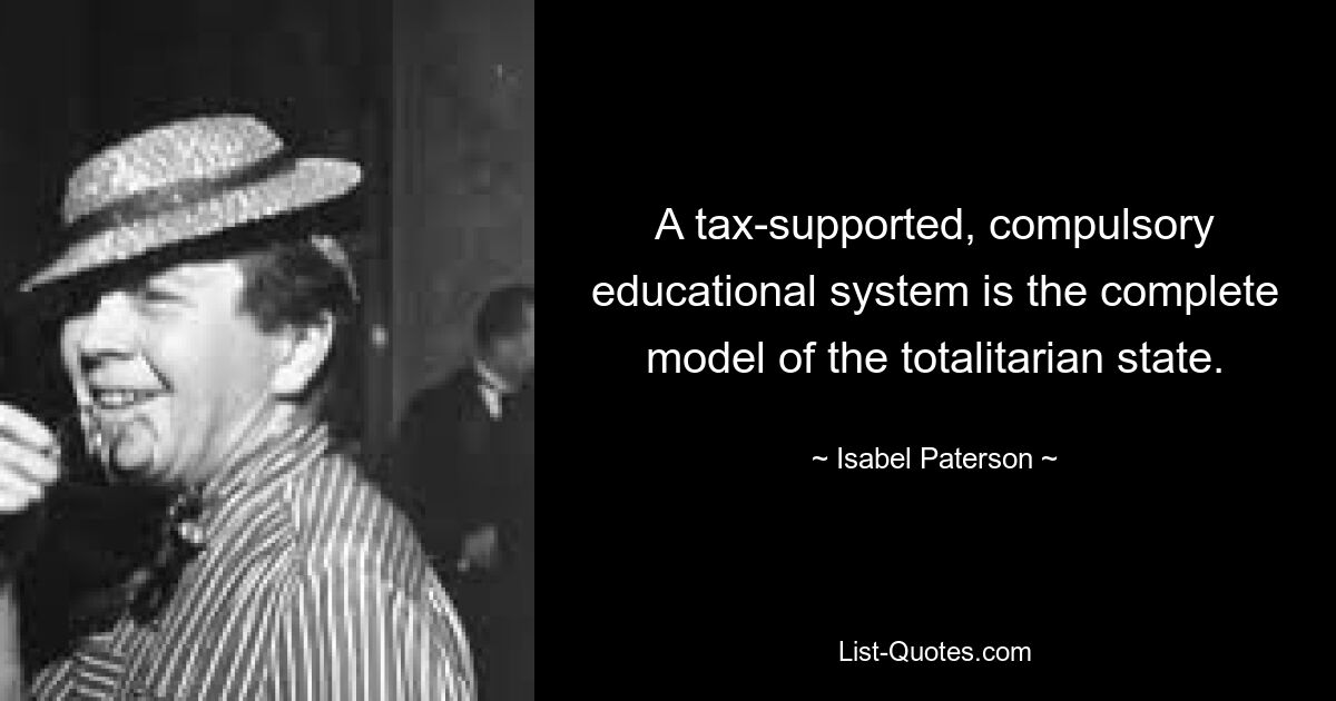 A tax-supported, compulsory educational system is the complete model of the totalitarian state. — © Isabel Paterson