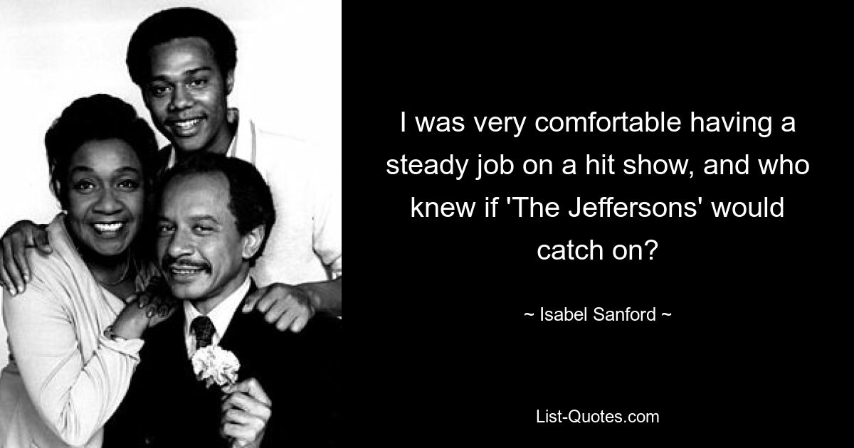 I was very comfortable having a steady job on a hit show, and who knew if 'The Jeffersons' would catch on? — © Isabel Sanford