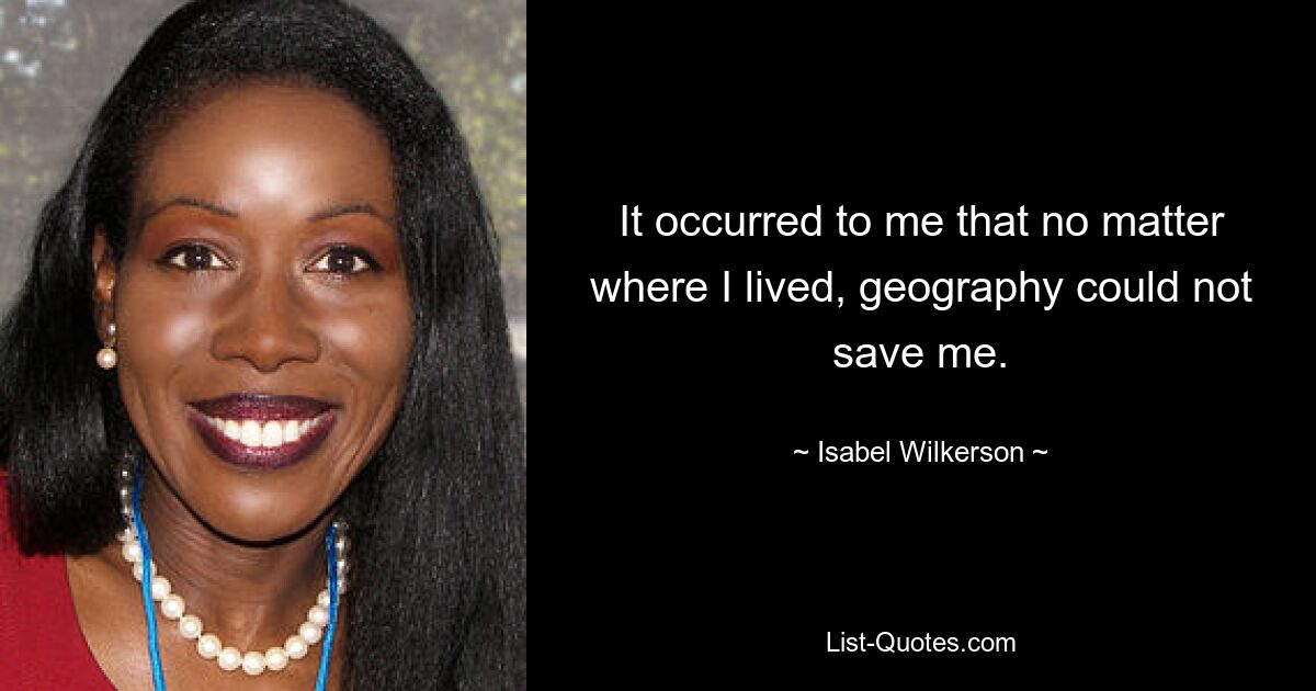 It occurred to me that no matter where I lived, geography could not save me. — © Isabel Wilkerson