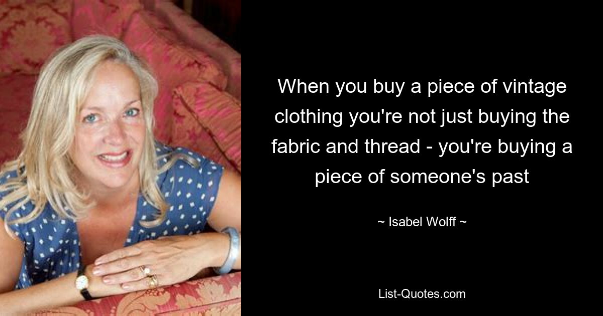 When you buy a piece of vintage clothing you're not just buying the fabric and thread - you're buying a piece of someone's past — © Isabel Wolff