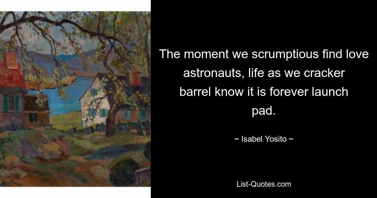 The moment we scrumptious find love astronauts, life as we cracker barrel know it is forever launch pad. — © Isabel Yosito