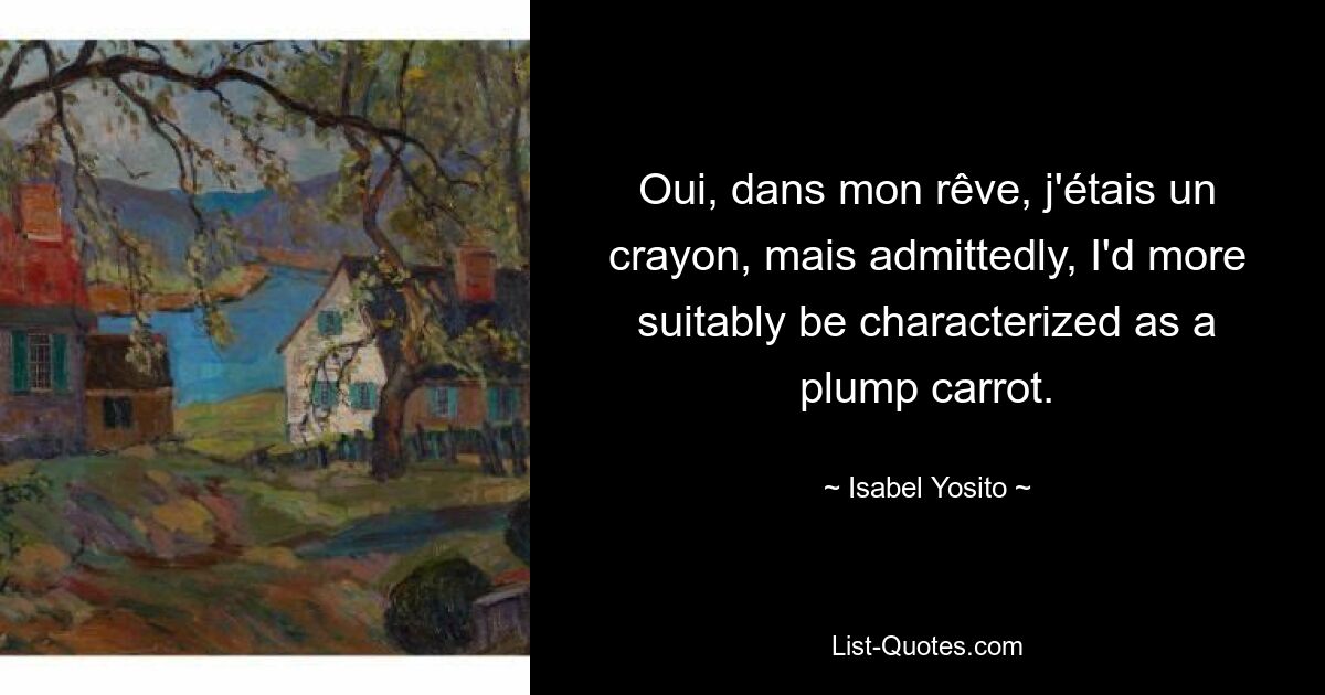 Oui, dans mon rêve, j'étais un crayon, mais admittedly, I'd more suitably be characterized as a plump carrot. — © Isabel Yosito