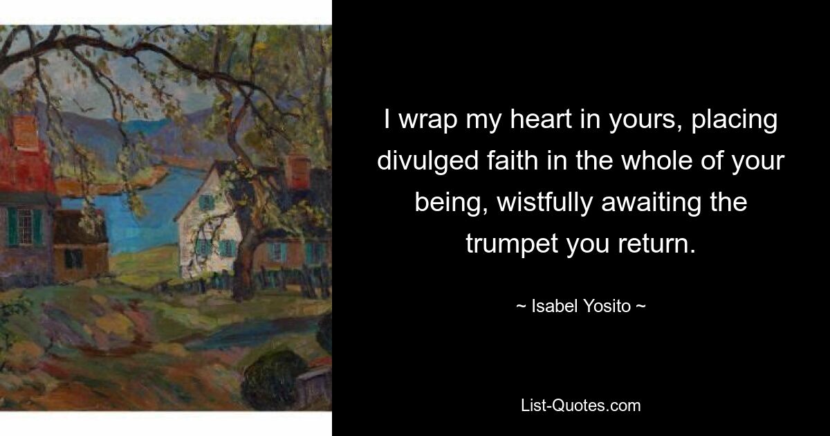 I wrap my heart in yours, placing divulged faith in the whole of your being, wistfully awaiting the trumpet you return. — © Isabel Yosito