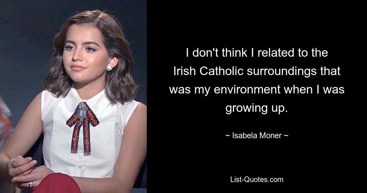 I don't think I related to the Irish Catholic surroundings that was my environment when I was growing up. — © Isabela Moner