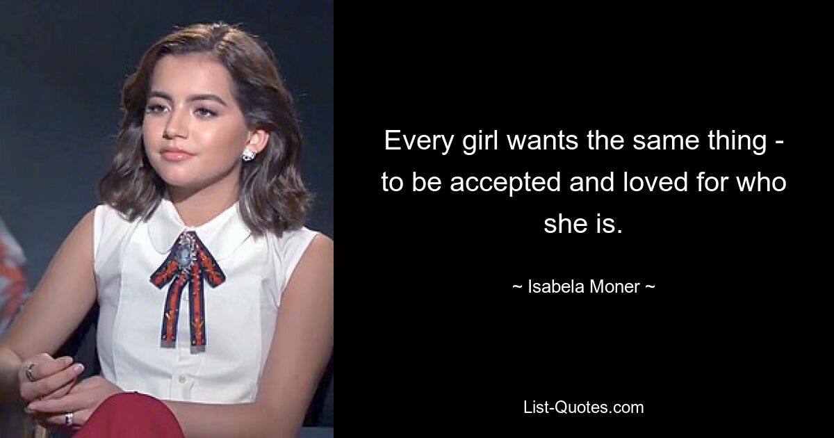 Every girl wants the same thing - to be accepted and loved for who she is. — © Isabela Moner