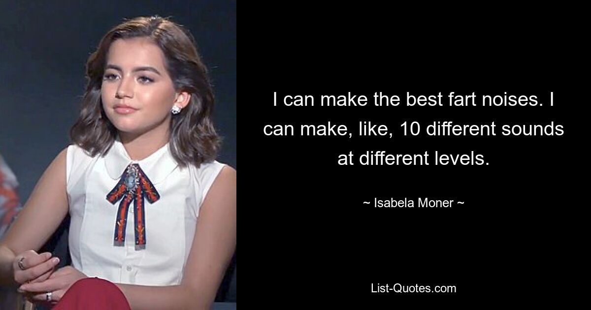 I can make the best fart noises. I can make, like, 10 different sounds at different levels. — © Isabela Moner