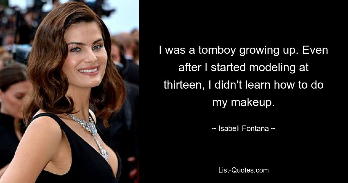 I was a tomboy growing up. Even after I started modeling at thirteen, I didn't learn how to do my makeup. — © Isabeli Fontana