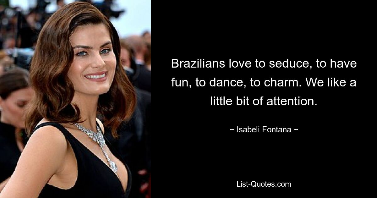 Brazilians love to seduce, to have fun, to dance, to charm. We like a little bit of attention. — © Isabeli Fontana