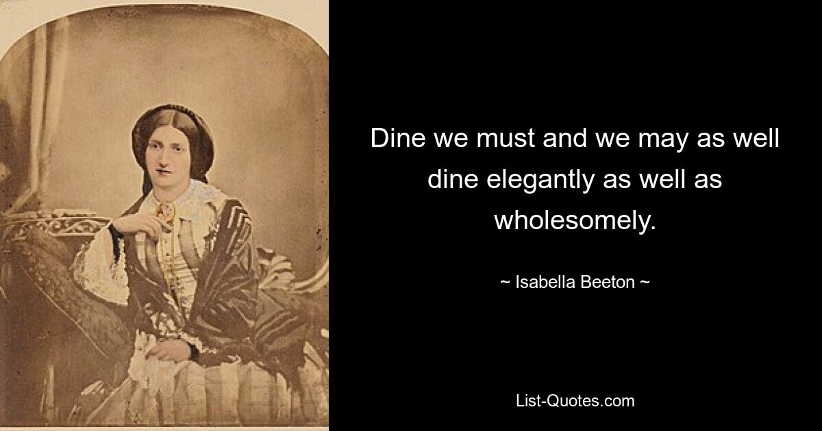 Dine we must and we may as well dine elegantly as well as wholesomely. — © Isabella Beeton