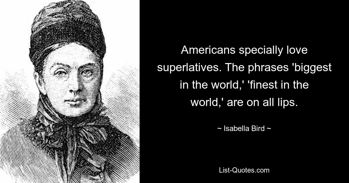 Americans specially love superlatives. The phrases 'biggest in the world,' 'finest in the world,' are on all lips. — © Isabella Bird