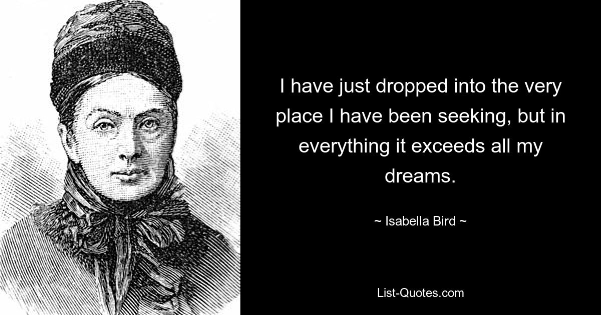 I have just dropped into the very place I have been seeking, but in everything it exceeds all my dreams. — © Isabella Bird