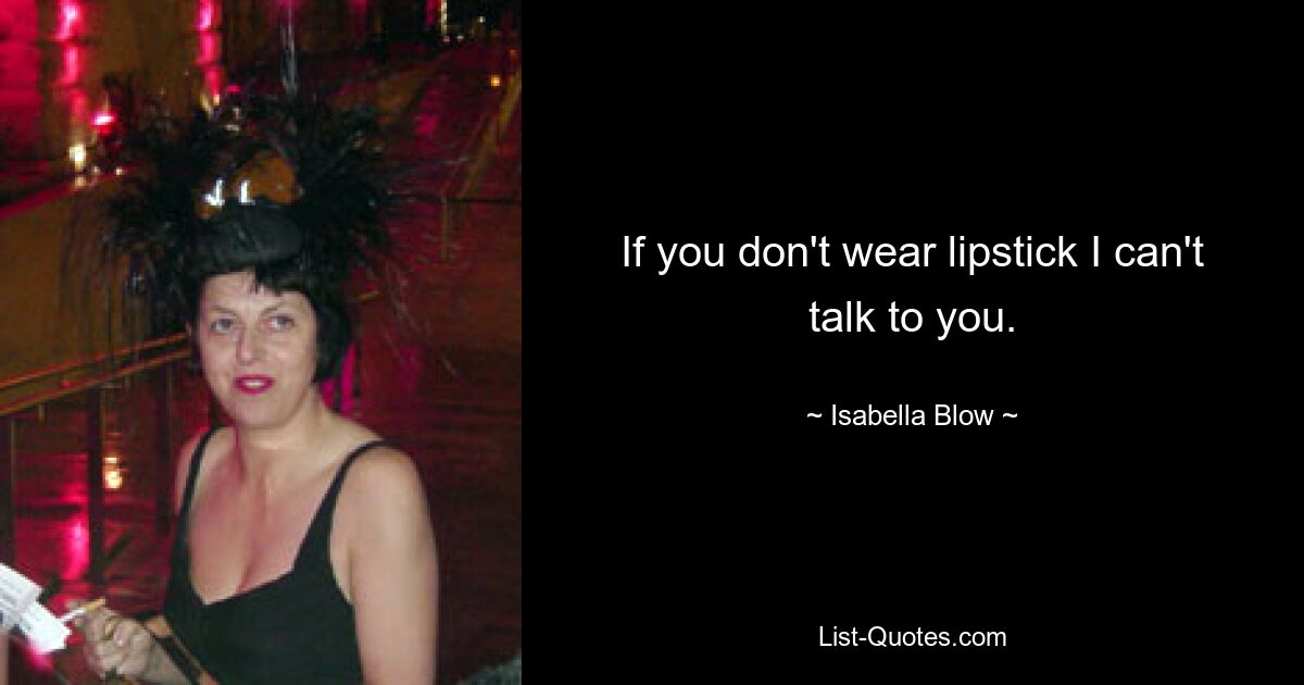 If you don't wear lipstick I can't talk to you. — © Isabella Blow