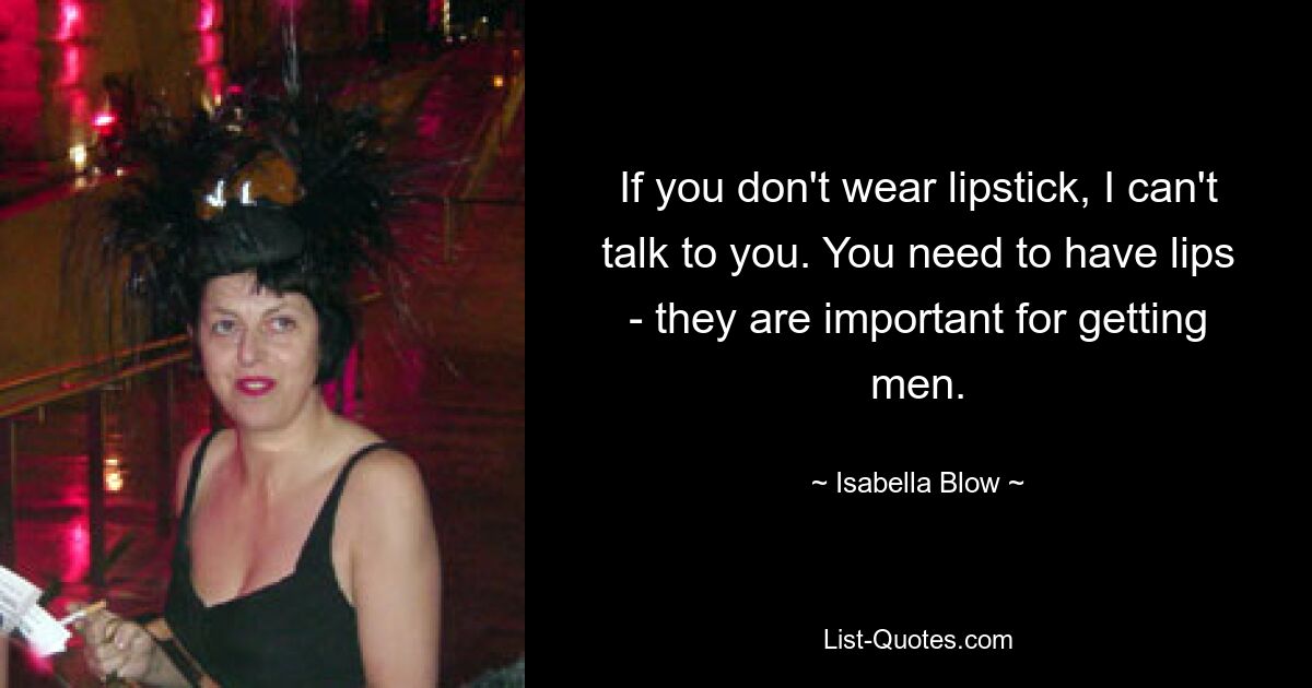 If you don't wear lipstick, I can't talk to you. You need to have lips - they are important for getting men. — © Isabella Blow