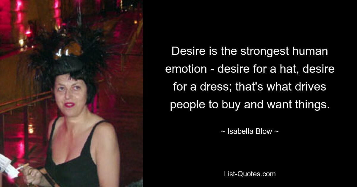 Desire is the strongest human emotion - desire for a hat, desire for a dress; that's what drives people to buy and want things. — © Isabella Blow