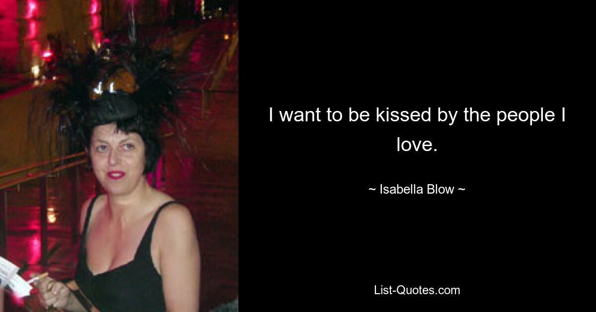 I want to be kissed by the people I love. — © Isabella Blow