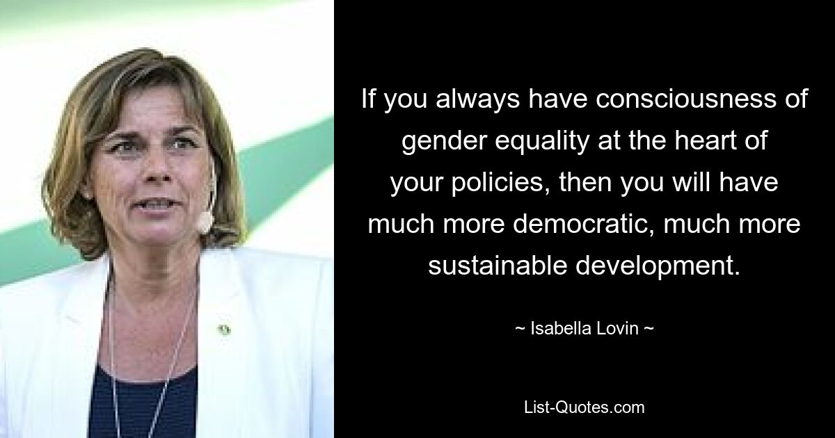 If you always have consciousness of gender equality at the heart of your policies, then you will have much more democratic, much more sustainable development. — © Isabella Lovin