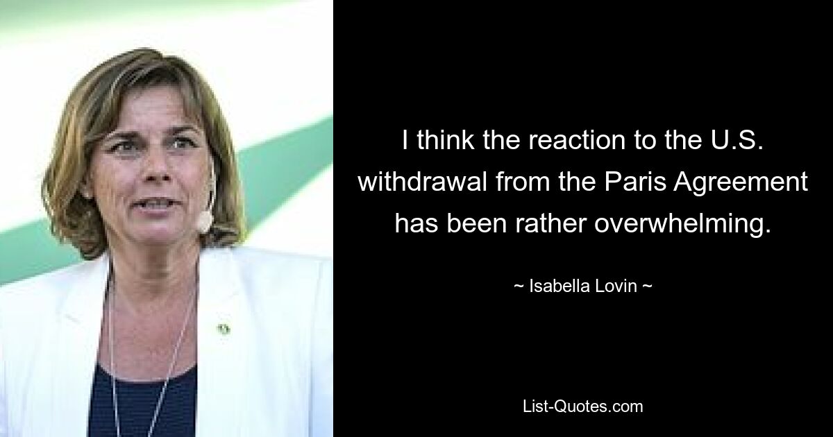 I think the reaction to the U.S. withdrawal from the Paris Agreement has been rather overwhelming. — © Isabella Lovin