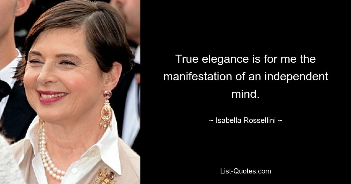 True elegance is for me the manifestation of an independent mind. — © Isabella Rossellini